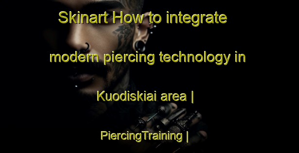 Skinart How to integrate modern piercing technology in Kuodiskiai area | PiercingTraining | PiercingClasses | SkinartTraining-Lithuania